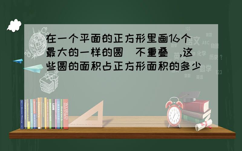 在一个平面的正方形里画16个最大的一样的圆(不重叠),这些圆的面积占正方形面积的多少