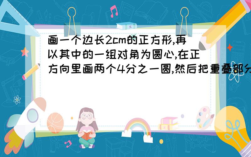 画一个边长2cm的正方形,再以其中的一组对角为圆心,在正方向里画两个4分之一圆,然后把重叠部分涂阴影,面积