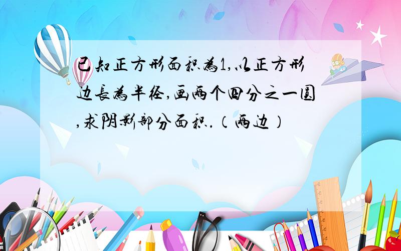 已知正方形面积为1,以正方形边长为半径,画两个四分之一圆,求阴影部分面积.（两边）