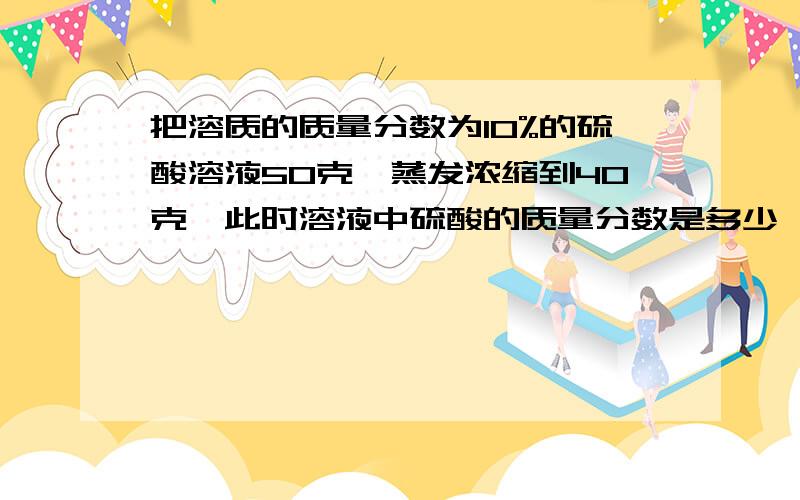 把溶质的质量分数为10%的硫酸溶液50克,蒸发浓缩到40克,此时溶液中硫酸的质量分数是多少