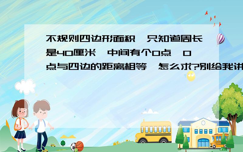 不规则四边形面积,只知道周长是40厘米,中间有个0点,0点与四边的距离相等,怎么求?别给我讲大道理,我才五年级,听不懂,要用小学生的方法求!与四边,不是角