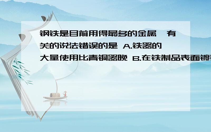 钢铁是目前用得最多的金属,有关的说法错误的是 A.铁器的大量使用比青铜器晚 B.在铁制品表面镀锌可防锈 C.钢铁是目前用得最多的金属,有关的说法错误的是A.铁器的大量使用比青铜器晚B.在