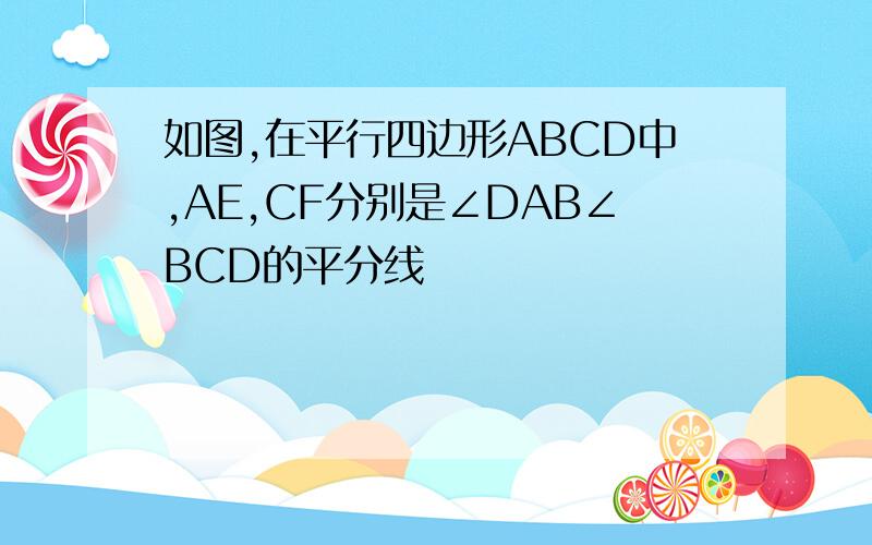 如图,在平行四边形ABCD中,AE,CF分别是∠DAB∠BCD的平分线