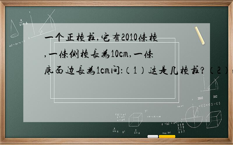 一个正棱柱,它有2010条棱,一条侧棱长为10cm,一条底面边长为1cm问：（1）这是几棱柱?（2）此棱柱的侧面积是多少?