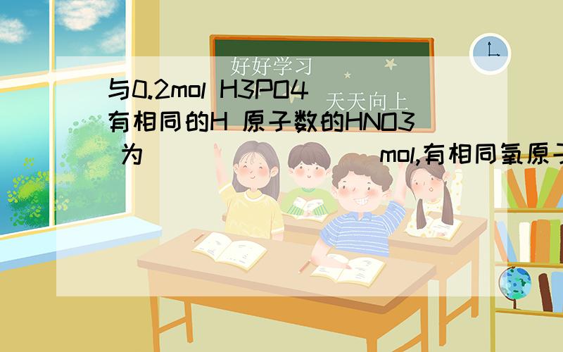 与0.2mol H3PO4 有相同的H 原子数的HNO3 为_________mol,有相同氧原子数.与0.2mol H3PO4 有相同的H 原子数的HNO3 为_________mol,有相同氧原子数的H2SO4有__________个,有相同的分子数的HCl 有__________mol,有相同