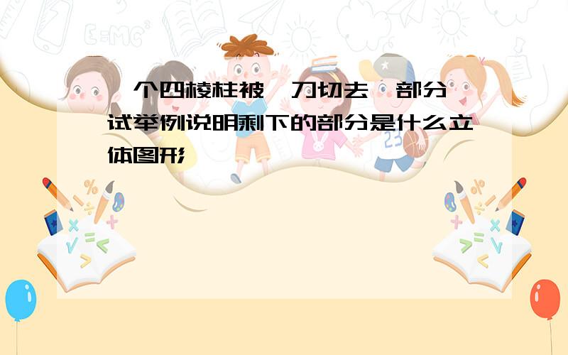 一个四棱柱被一刀切去一部分,试举例说明剩下的部分是什么立体图形