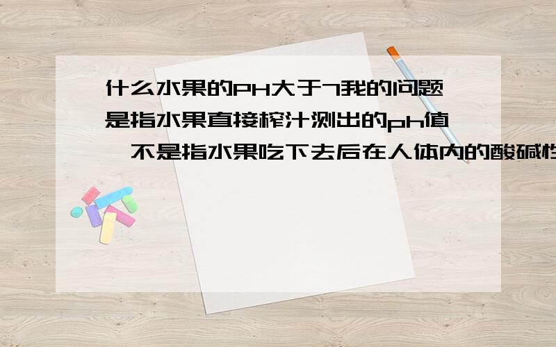 什么水果的PH大于7我的问题是指水果直接榨汁测出的ph值,不是指水果吃下去后在人体内的酸碱性.香蕉是酸性的