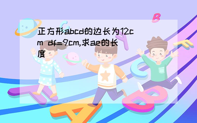 正方形abcd的边长为12cm df=9cm,求ae的长度