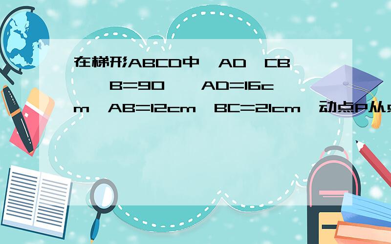 在梯形ABCD中,AD‖CB,∠B=90°,AD=16cm,AB=12cm,BC=21cm,动点P从点B出发,沿射线BC的方向,以每秒2cm的速度运动,动点Q从点A出发,在线段AD上以每秒1cm的速度向D运动,点P和Q分别从点B和A同时出发,当点Q运动到