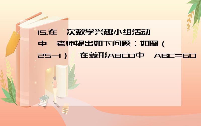 15.在一次数学兴趣小组活动中,老师提出如下问题：如图（25-1）,在菱形ABCD中∠ABC=60°,△BEF为等边三