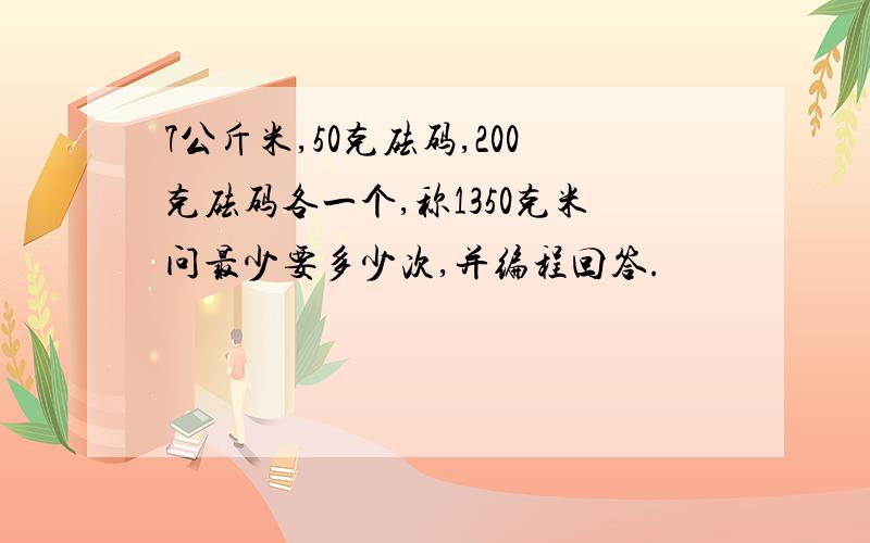 7公斤米,50克砝码,200克砝码各一个,称1350克米问最少要多少次,并编程回答.