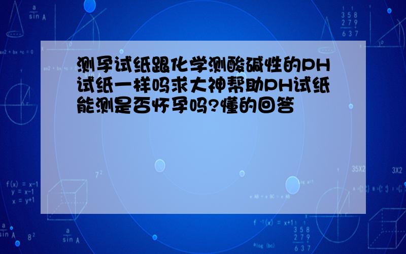 测孕试纸跟化学测酸碱性的PH试纸一样吗求大神帮助PH试纸能测是否怀孕吗?懂的回答