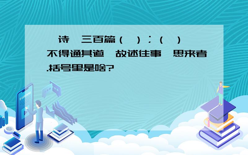 《诗》三百篇（ ）；（ ）,不得通其道,故述往事,思来者.括号里是啥?