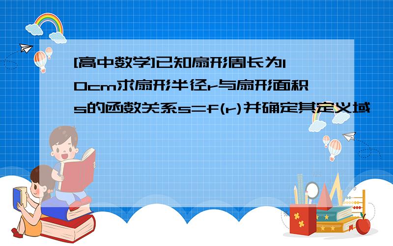 [高中数学]已知扇形周长为10cm求扇形半径r与扇形面积s的函数关系s=f(r)并确定其定义域