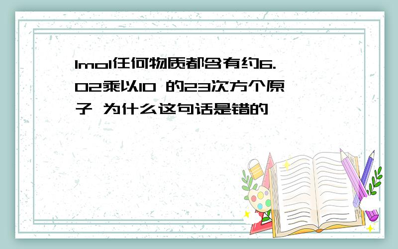 1mol任何物质都含有约6.02乘以10 的23次方个原子 为什么这句话是错的