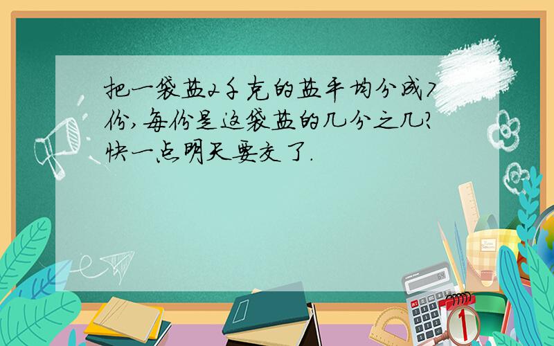 把一袋盐2千克的盐平均分成7份,每份是这袋盐的几分之几?快一点明天要交了.