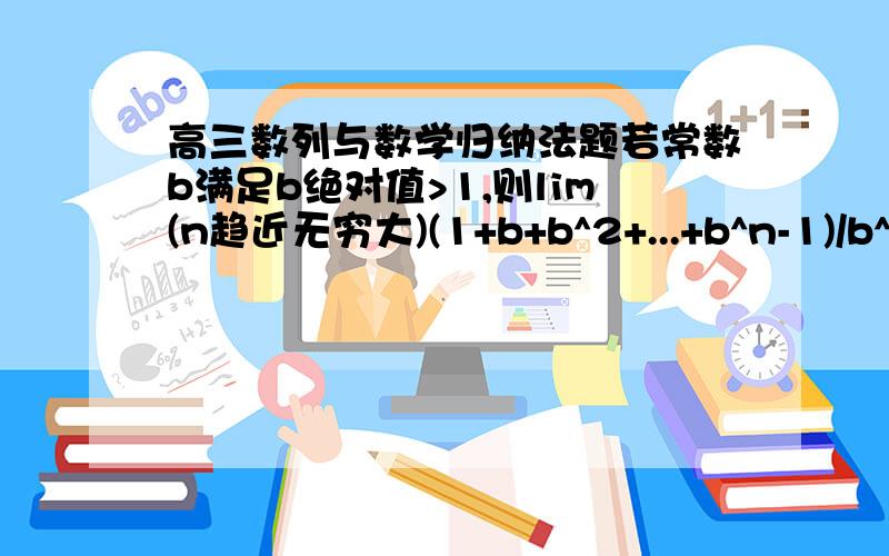 高三数列与数学归纳法题若常数b满足b绝对值>1,则lim(n趋近无穷大)(1+b+b^2+...+b^n-1)/b^n=_____