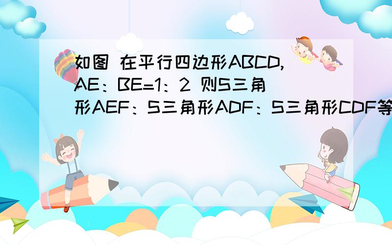 如图 在平行四边形ABCD,AE：BE=1：2 则S三角形AEF：S三角形ADF：S三角形CDF等于?