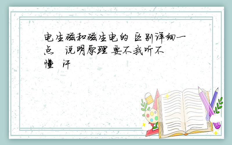 电生磁和磁生电的 区别详细一点   说明原理 要不我听不懂  汗