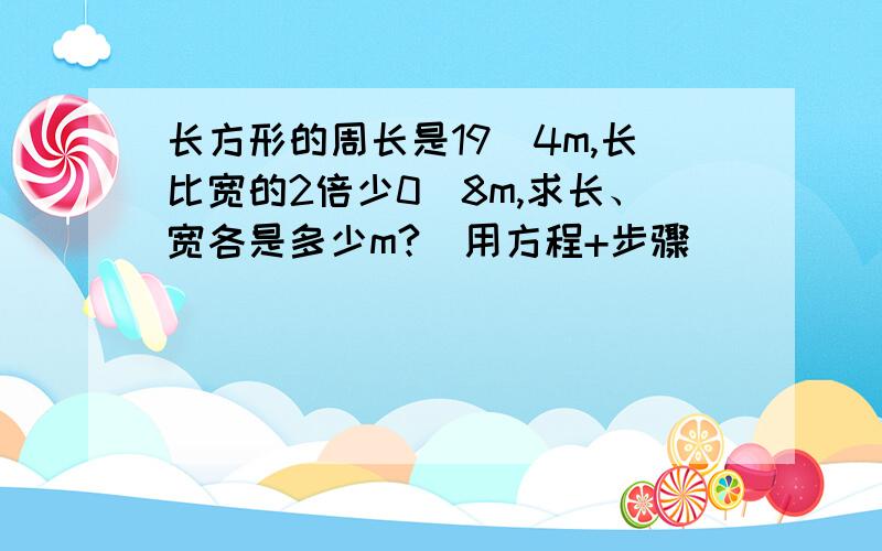 长方形的周长是19．4m,长比宽的2倍少0．8m,求长、宽各是多少m?（用方程+步骤）