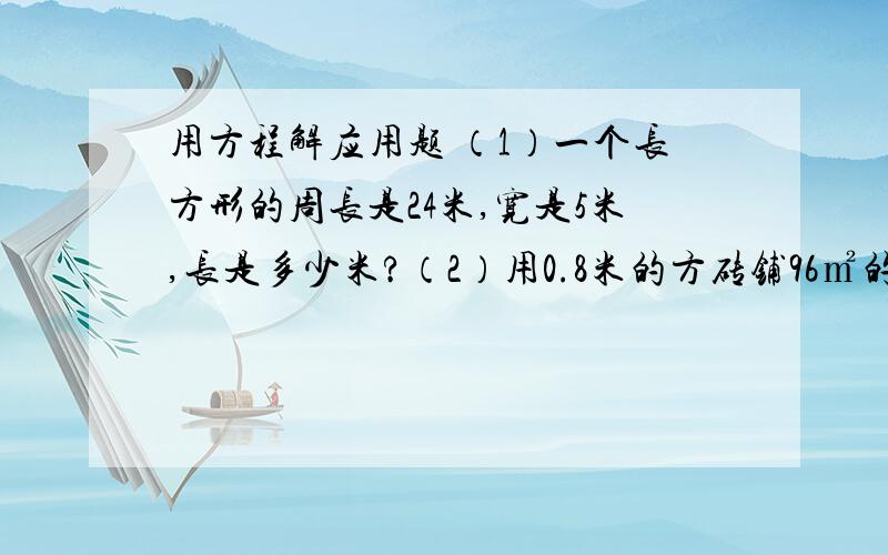 用方程解应用题 （1）一个长方形的周长是24米,宽是5米,长是多少米?（2）用0.8米的方砖铺96㎡的土地,需要多少块方砖?（3）一个农场共有1000只羊,其中绵羊比山羊的2倍多100只,绵羊.山羊各多少