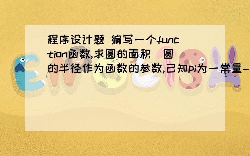 程序设计题 编写一个function函数,求圆的面积（圆的半径作为函数的参数,已知pi为一常量-表示圆周率