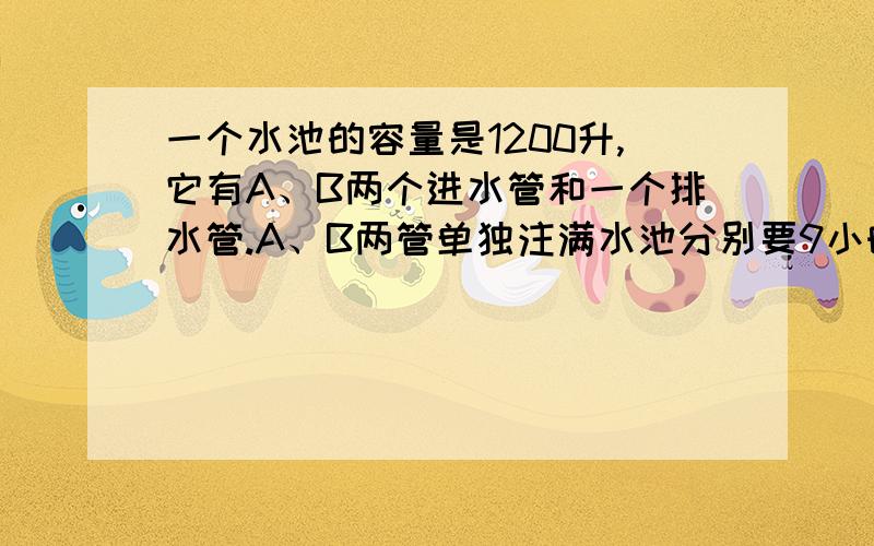 一个水池的容量是1200升,它有A、B两个进水管和一个排水管.A、B两管单独注满水池分别要9小时和10小时.现水池中存有一部分水.如果A管单独进水,而排水管同时排水,则3小时可把水池中水放空；