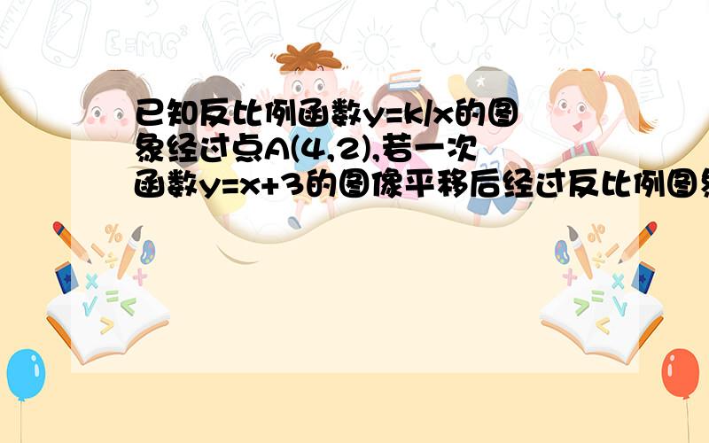 已知反比例函数y=k/x的图象经过点A(4,2),若一次函数y=x+3的图像平移后经过反比例图象上的点B(1,m)(1)求反比例函数的解析式（2）求平移后一次函数的图象与X轴的交点坐标