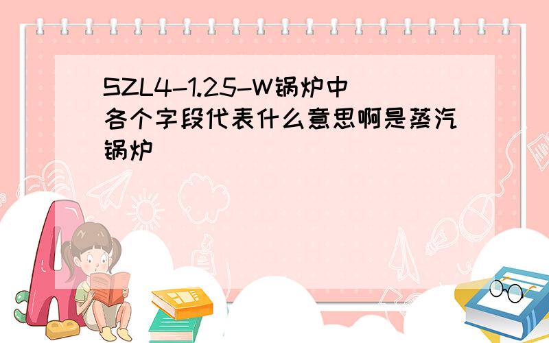 SZL4-1.25-W锅炉中各个字段代表什么意思啊是蒸汽锅炉