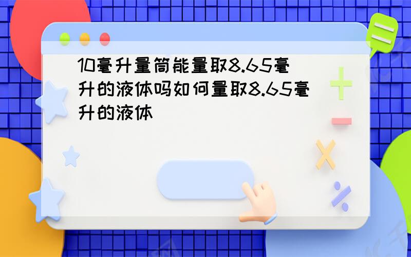 10毫升量筒能量取8.65毫升的液体吗如何量取8.65毫升的液体