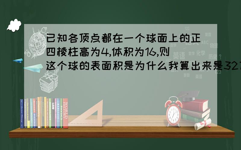 已知各顶点都在一个球面上的正四棱柱高为4,体积为16,则这个球的表面积是为什么我算出来是32兀呢,而不是24兀