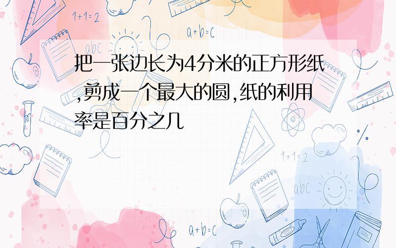 把一张边长为4分米的正方形纸,剪成一个最大的圆,纸的利用率是百分之几