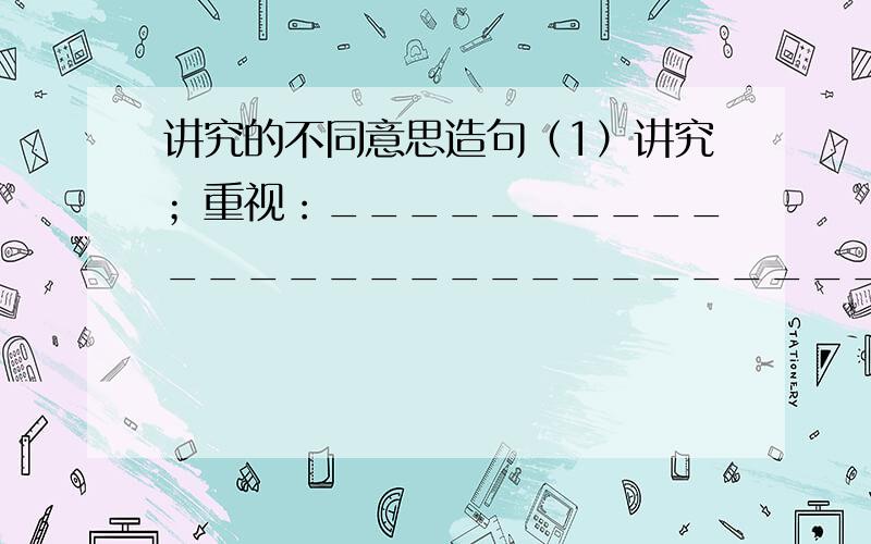 讲究的不同意思造句（1）讲究；重视：_____________________________________________________________(2)精美：_____________________________________________________________吐血试卷中的