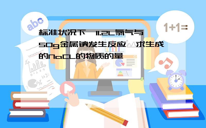 标准状况下,11.2L氯气与50g金属钠发生反应,求生成的NaCL的物质的量