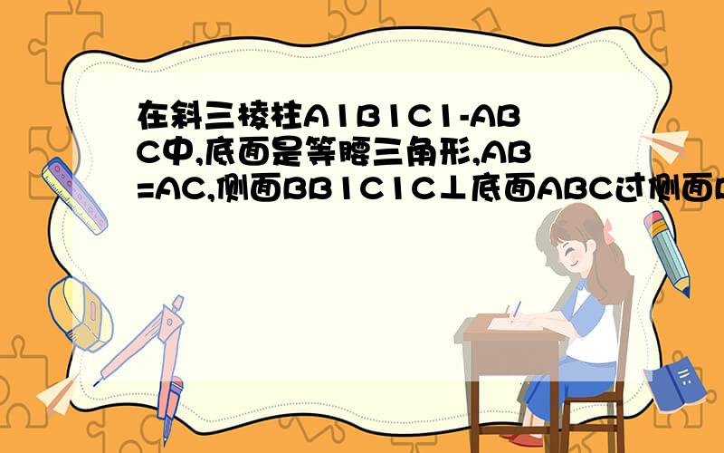 在斜三棱柱A1B1C1-ABC中,底面是等腰三角形,AB=AC,侧面BB1C1C⊥底面ABC过侧面BB1C1C的对角线BC1的平面交侧棱于M,若AM=MA1,求证：截面MBC1⊥侧面BB1C1C.(2)设BC1中点为N,连结MN、ND、AD∵ND//CC1//MA,且ND=1/2 CC1=1