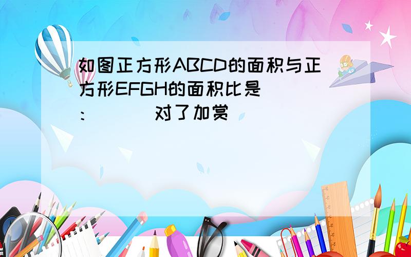 如图正方形ABCD的面积与正方形EFGH的面积比是（ ）：（ ） 对了加赏