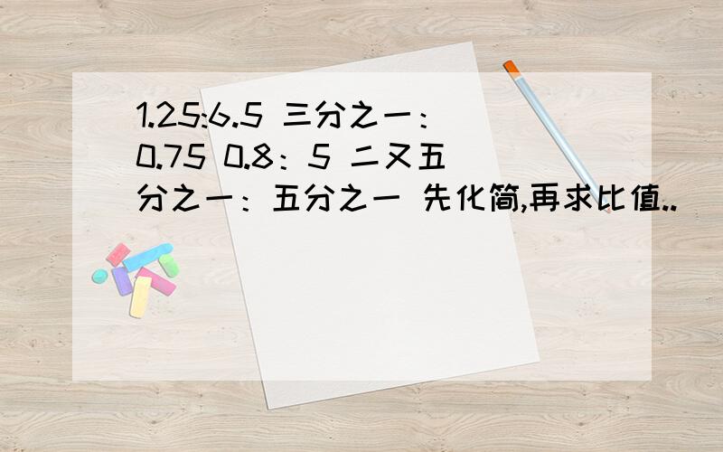 1.25:6.5 三分之一：0.75 0.8：5 二又五分之一：五分之一 先化简,再求比值..