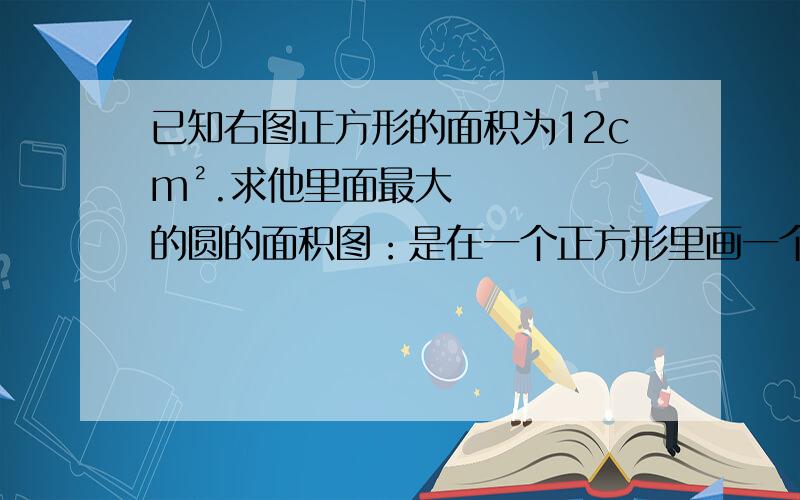 已知右图正方形的面积为12cm².求他里面最大的圆的面积图：是在一个正方形里画一个最大的圆