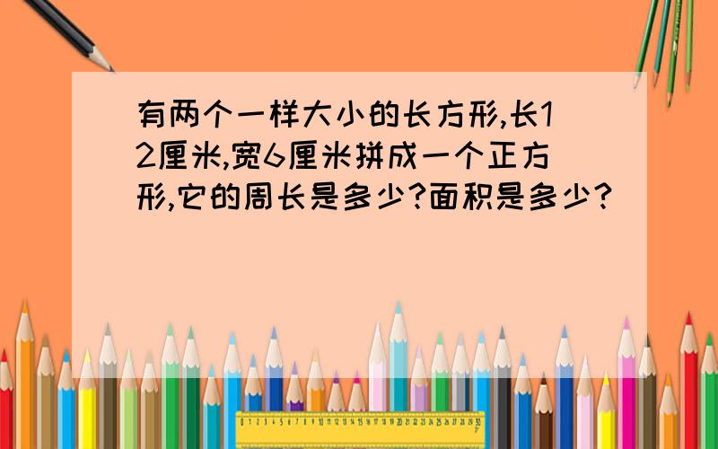 有两个一样大小的长方形,长12厘米,宽6厘米拼成一个正方形,它的周长是多少?面积是多少?