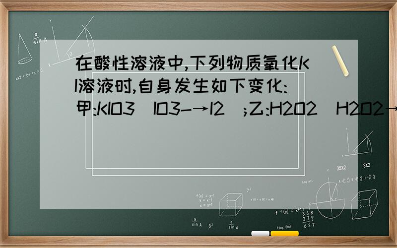 在酸性溶液中,下列物质氧化KI溶液时,自身发生如下变化:甲:KIO3(IO3-→I2);乙:H2O2(H2O2→H2O);丙:FeCl3(Fe3+→Fe2+);丁:K2Cr2O7(Cr2O72-→Cr3+);用浓度 为0.1mol/L的已经酸化的上述氧化剂滴定等量的KI溶液,所需