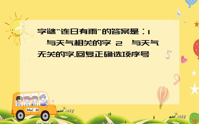 字谜“连日有雨”的答案是：1、与天气相关的字 2、与天气无关的字.回复正确选项序号