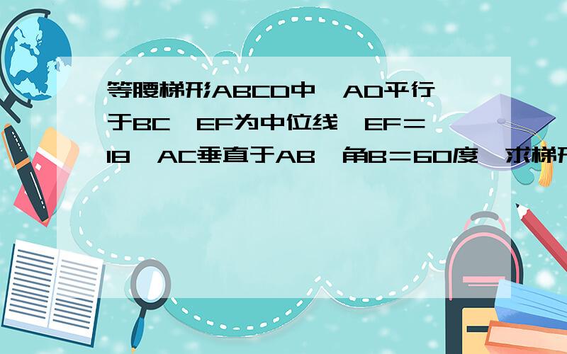 等腰梯形ABCD中,AD平行于BC,EF为中位线,EF＝18,AC垂直于AB,角B＝60度,求梯形的周长和面积