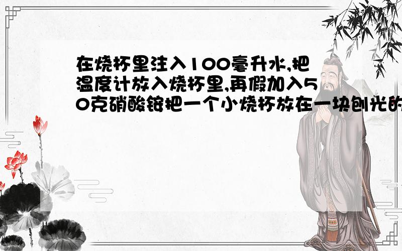 在烧杯里注入100毫升水,把温度计放入烧杯里,再假加入50克硝酸铵把一个小烧杯放在一块刨光的小木板上,木板上先加一些水.然后在烧杯里注入100毫升的水,再加入50克的硝酸铵（NH4,NO3）,小心