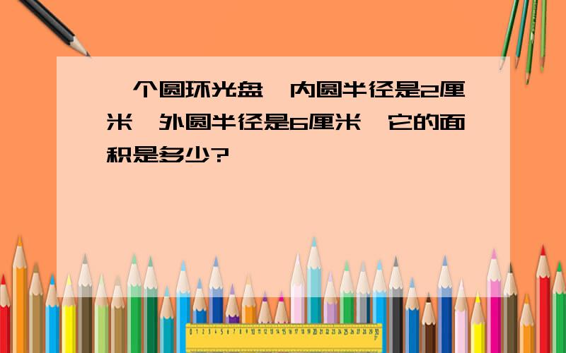 一个圆环光盘,内圆半径是2厘米,外圆半径是6厘米,它的面积是多少?