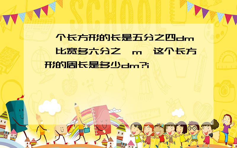 一个长方形的长是五分之四dm,比宽多六分之一m,这个长方形的周长是多少dm?i