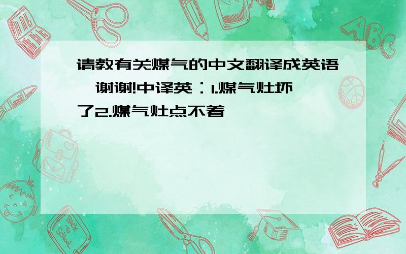 请教有关煤气的中文翻译成英语,谢谢!中译英：1.煤气灶坏了2.煤气灶点不着