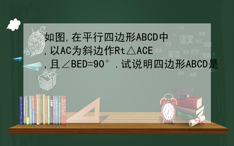 如图,在平行四边形ABCD中,以AC为斜边作Rt△ACE,且∠BED=90°.试说明四边形ABCD是