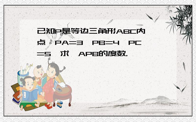 已知P是等边三角形ABC内一点,PA=3,PB=4,PC=5,求∠APB的度数.