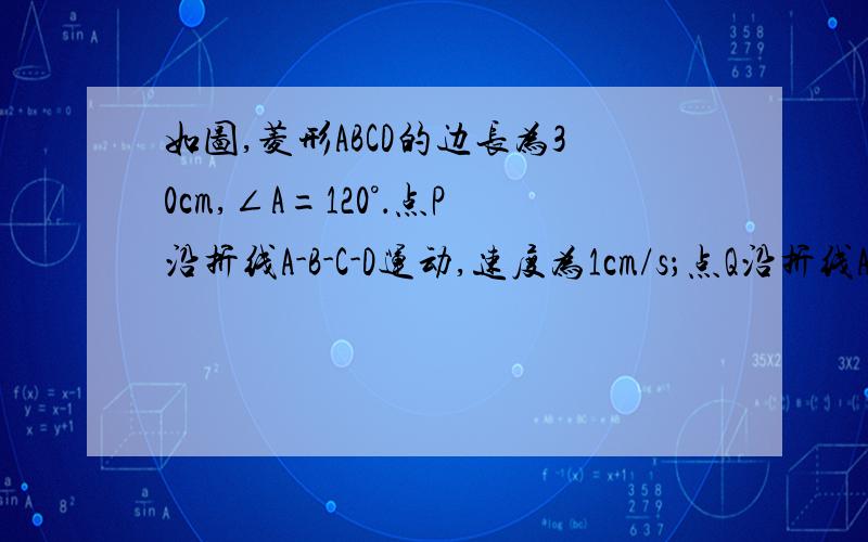 如图,菱形ABCD的边长为30cm,∠A=120°．点P沿折线A-B-C-D运动,速度为1cm/s；点Q沿折线A-D-C-B运动,5cm/s．当一点到达终点时,另一点也随即停止运动．若点P、Q同时从点A出发,运动时间为t s．（1）设△A