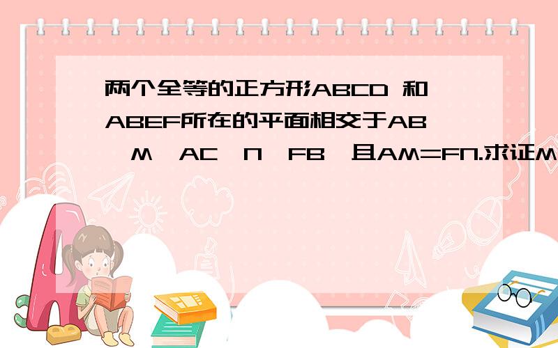 两个全等的正方形ABCD 和ABEF所在的平面相交于AB,M∈AC,N∈FB,且AM=FN.求证MN‖平面BCE